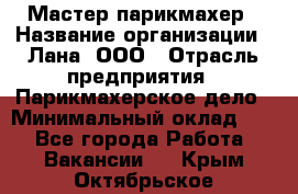 Мастер-парикмахер › Название организации ­ Лана, ООО › Отрасль предприятия ­ Парикмахерское дело › Минимальный оклад ­ 1 - Все города Работа » Вакансии   . Крым,Октябрьское